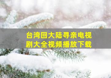 台湾回大陆寻亲电视剧大全视频播放下载