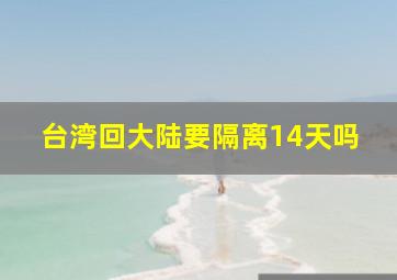 台湾回大陆要隔离14天吗