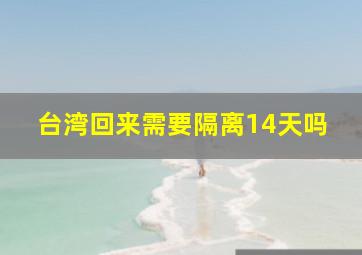 台湾回来需要隔离14天吗