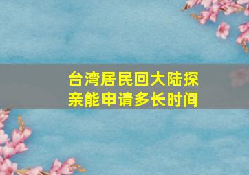 台湾居民回大陆探亲能申请多长时间