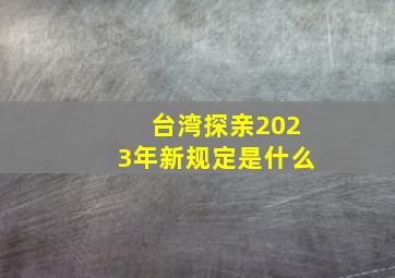 台湾探亲2023年新规定是什么