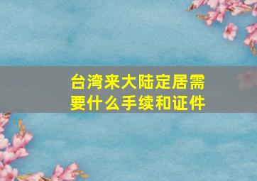 台湾来大陆定居需要什么手续和证件