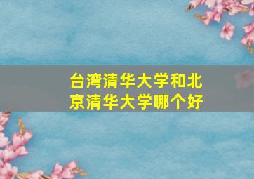 台湾清华大学和北京清华大学哪个好