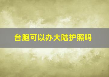 台胞可以办大陆护照吗