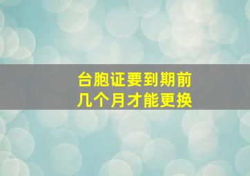 台胞证要到期前几个月才能更换