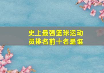 史上最强篮球运动员排名前十名是谁