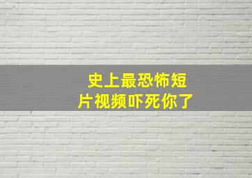 史上最恐怖短片视频吓死你了