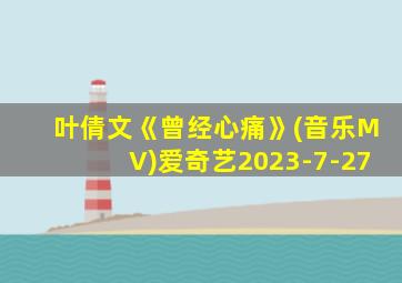 叶倩文《曾经心痛》(音乐MV)爱奇艺2023-7-27