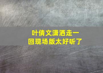 叶倩文潇洒走一回现场版太好听了