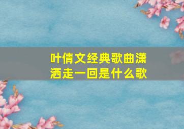 叶倩文经典歌曲潇洒走一回是什么歌