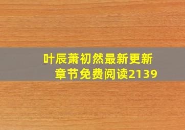 叶辰萧初然最新更新章节免费阅读2139