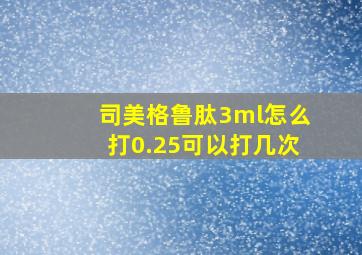 司美格鲁肽3ml怎么打0.25可以打几次