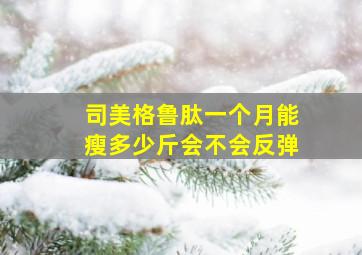 司美格鲁肽一个月能瘦多少斤会不会反弹