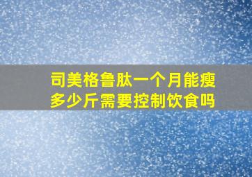司美格鲁肽一个月能瘦多少斤需要控制饮食吗