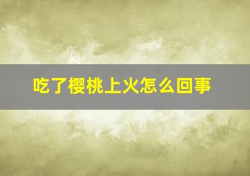 吃了樱桃上火怎么回事