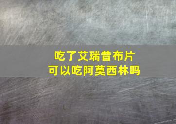 吃了艾瑞昔布片可以吃阿莫西林吗