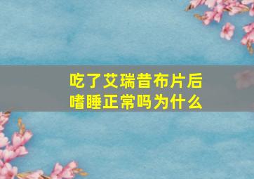 吃了艾瑞昔布片后嗜睡正常吗为什么