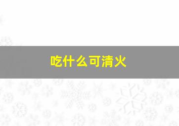 吃什么可清火