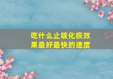 吃什么止咳化痰效果最好最快的速度