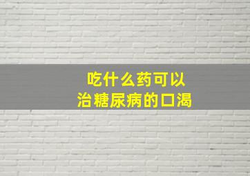 吃什么药可以治糖尿病的口渴