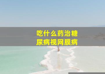 吃什么药治糖尿病视网膜病