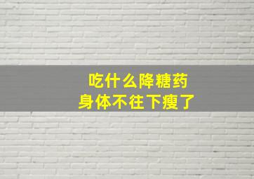 吃什么降糖药身体不往下瘦了