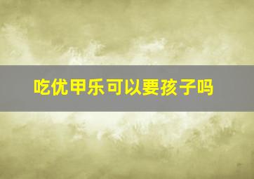 吃优甲乐可以要孩子吗