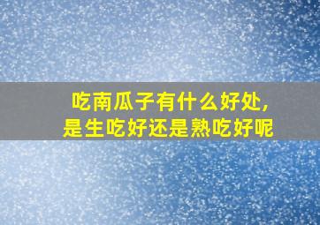 吃南瓜子有什么好处,是生吃好还是熟吃好呢