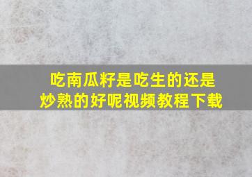 吃南瓜籽是吃生的还是炒熟的好呢视频教程下载