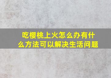 吃樱桃上火怎么办有什么方法可以解决生活问题