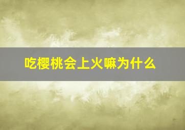 吃樱桃会上火嘛为什么