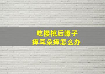 吃樱桃后嗓子痒耳朵痒怎么办