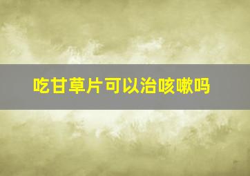 吃甘草片可以治咳嗽吗