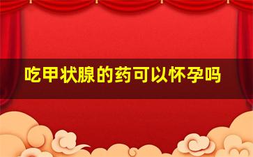 吃甲状腺的药可以怀孕吗