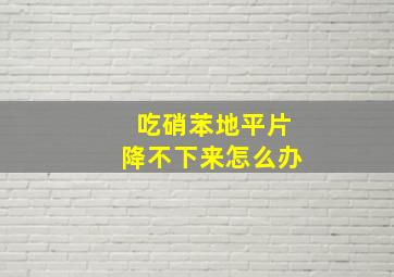 吃硝苯地平片降不下来怎么办