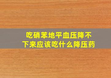 吃硝苯地平血压降不下来应该吃什么降压药