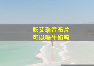 吃艾瑞昔布片可以喝牛奶吗