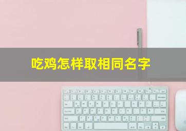 吃鸡怎样取相同名字