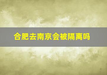 合肥去南京会被隔离吗