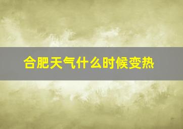 合肥天气什么时候变热