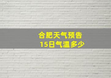 合肥天气预告15日气温多少