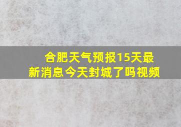 合肥天气预报15天最新消息今天封城了吗视频