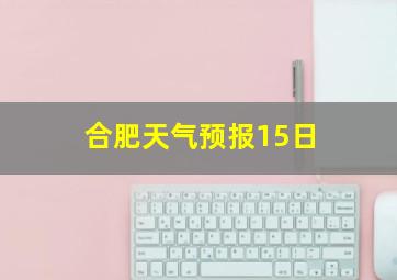 合肥天气预报15日