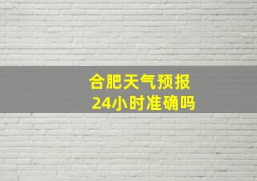 合肥天气预报24小时准确吗