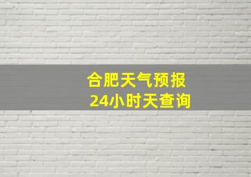 合肥天气预报24小时天查询