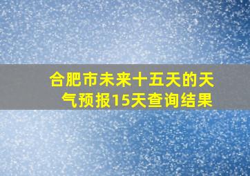 合肥市未来十五天的天气预报15天查询结果