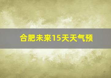 合肥未来15天天气预