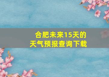 合肥未来15天的天气预报查询下载