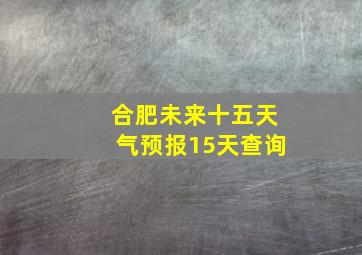 合肥未来十五天气预报15天查询