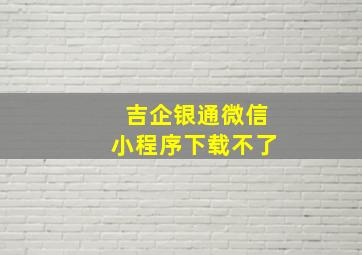 吉企银通微信小程序下载不了